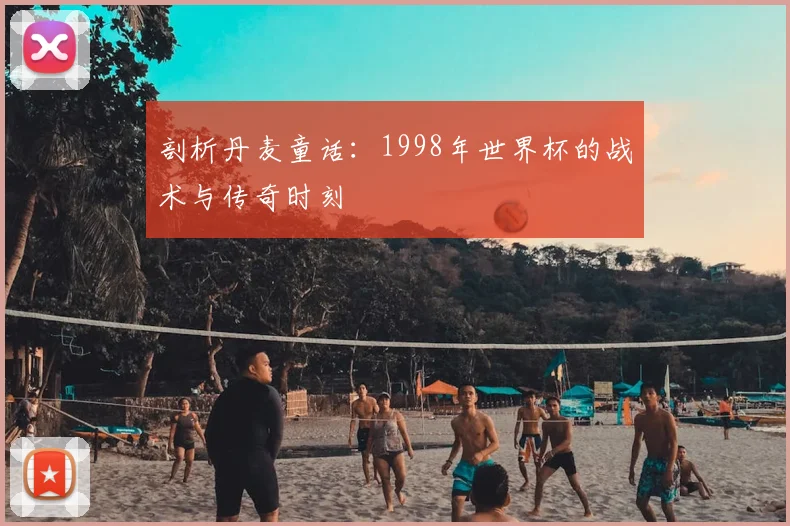 剖析丹麦童话：1998年世界杯的战术与传奇时刻
