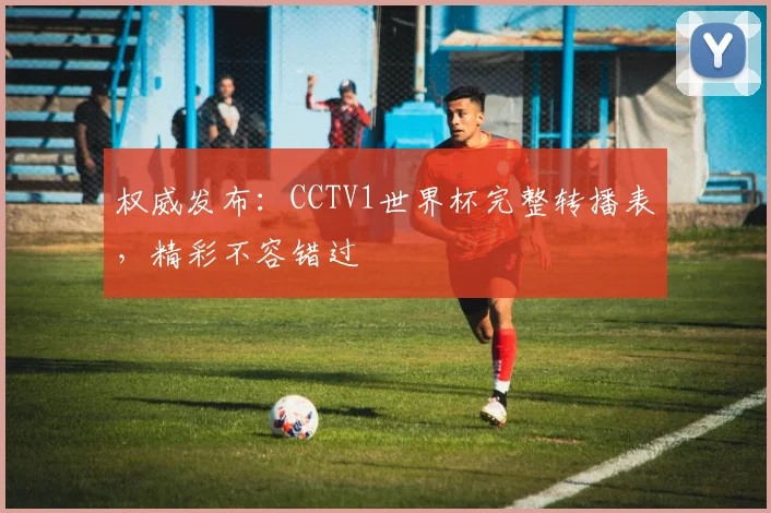 权威发布：CCTV1世界杯完整转播表，精彩不容错过