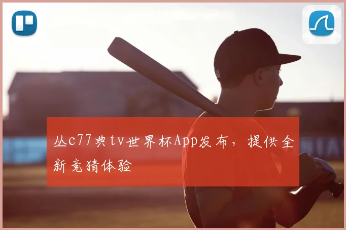 丛c77典tv世界杯App发布,提供全新竞猜体验