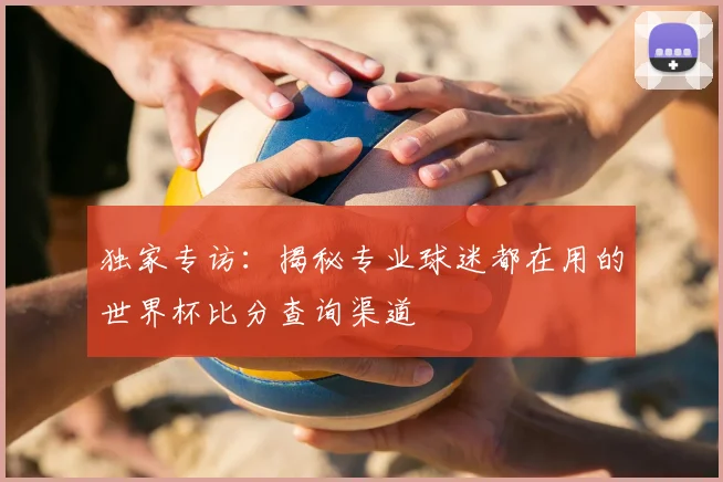 独家专访：揭秘专业球迷都在用的世界杯比分查询渠道