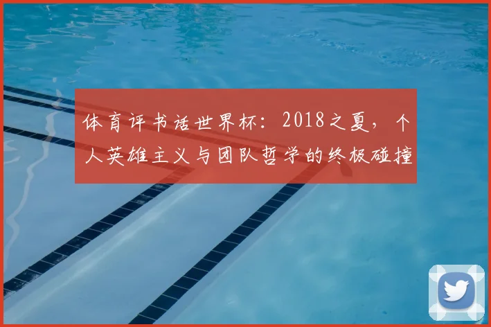 体育评书话世界杯:2018之夏,个人英雄主义与团队哲学的终极碰撞