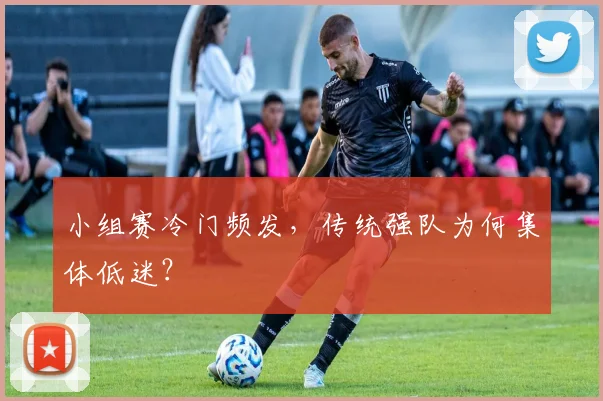 小组赛冷门频发，传统强队为何集体低迷？