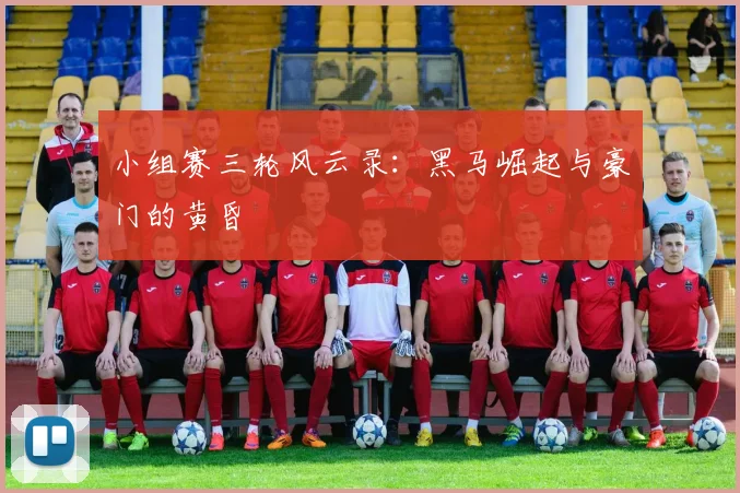 小组赛三轮风云录：黑马崛起与豪门的黄昏