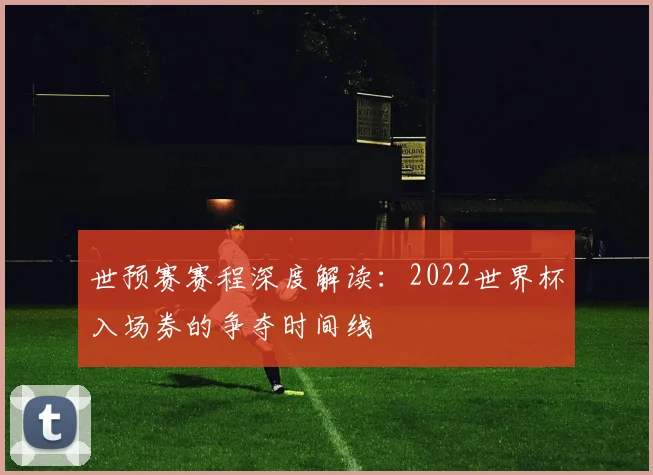 世预赛赛程深度解读:2022世界杯入场券的争夺时间线