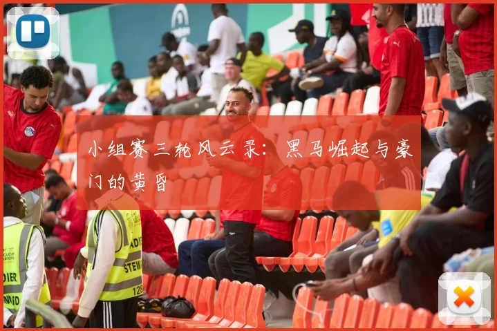 小组赛三轮风云录：黑马崛起与豪门的黄昏