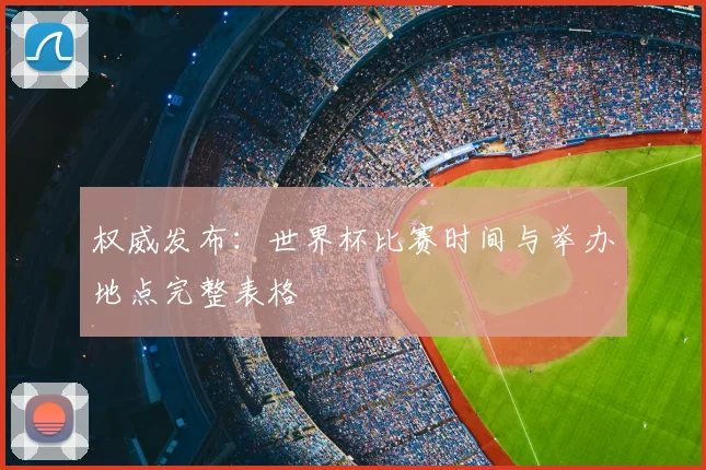 权威发布：世界杯比赛时间与举办地点完整表格