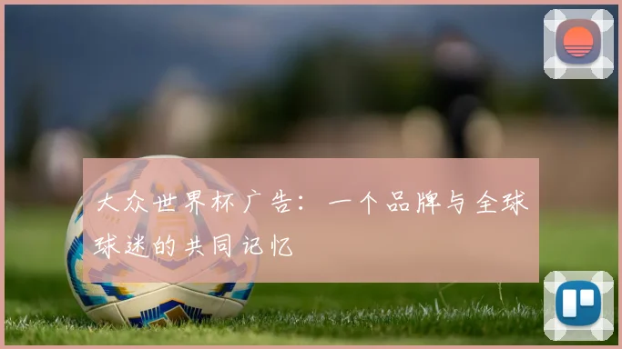 大众世界杯广告：一个品牌与全球球迷的共同记忆