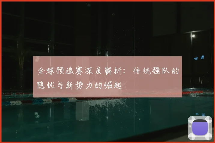 全球预选赛深度解析：传统强队的隐忧与新势力的崛起