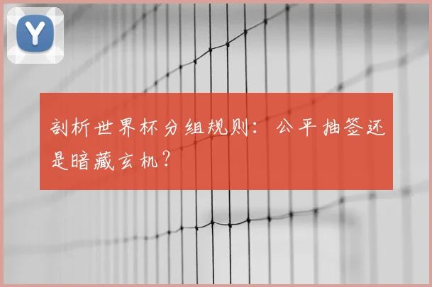 剖析世界杯分组规则：公平抽签还是暗藏玄机？