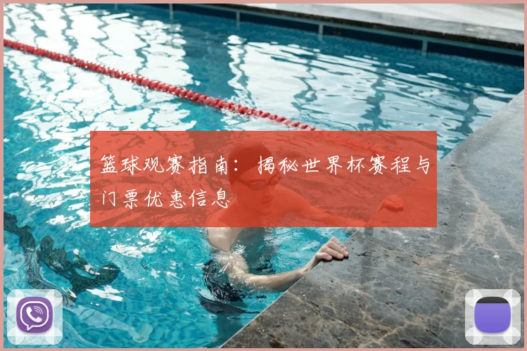 篮球观赛指南：揭秘世界杯赛程与门票优惠信息