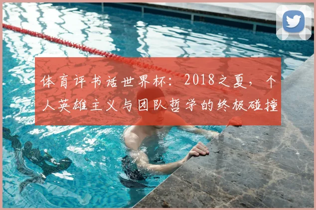 体育评书话世界杯:2018之夏,个人英雄主义与团队哲学的终极碰撞