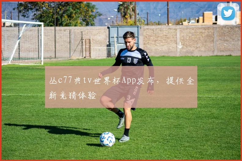 丛c77典tv世界杯App发布,提供全新竞猜体验
