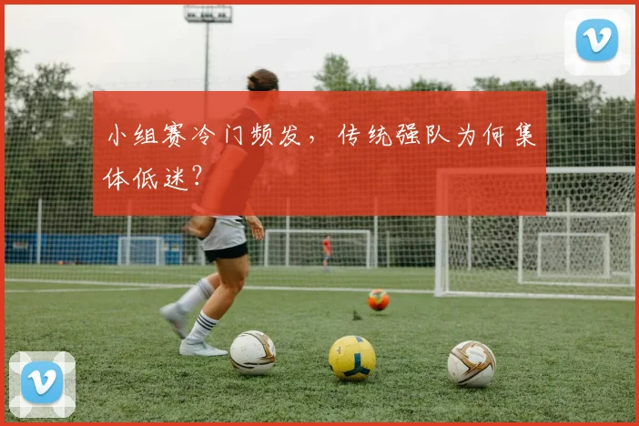 小组赛冷门频发，传统强队为何集体低迷？