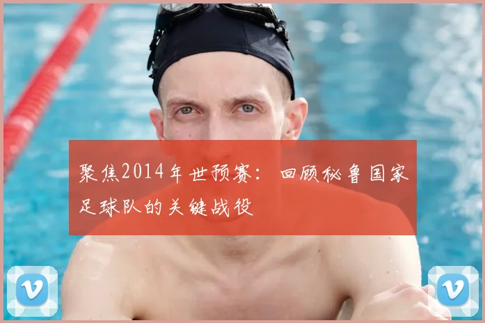 聚焦2014年世预赛：回顾秘鲁国家足球队的关键战役