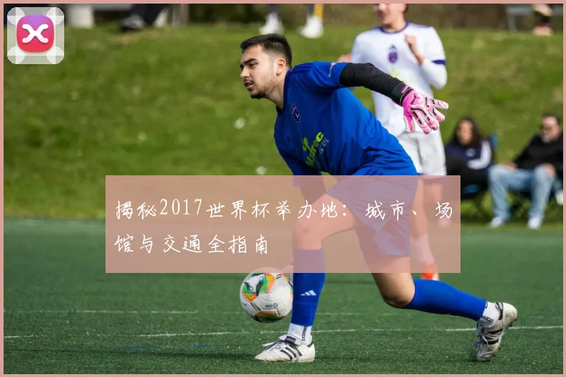 揭秘2017世界杯举办地：城市、场馆与交通全指南