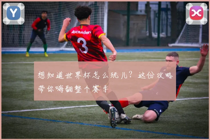 想知道世界杯怎么玩儿？这份攻略带你嗨翻整个赛季
