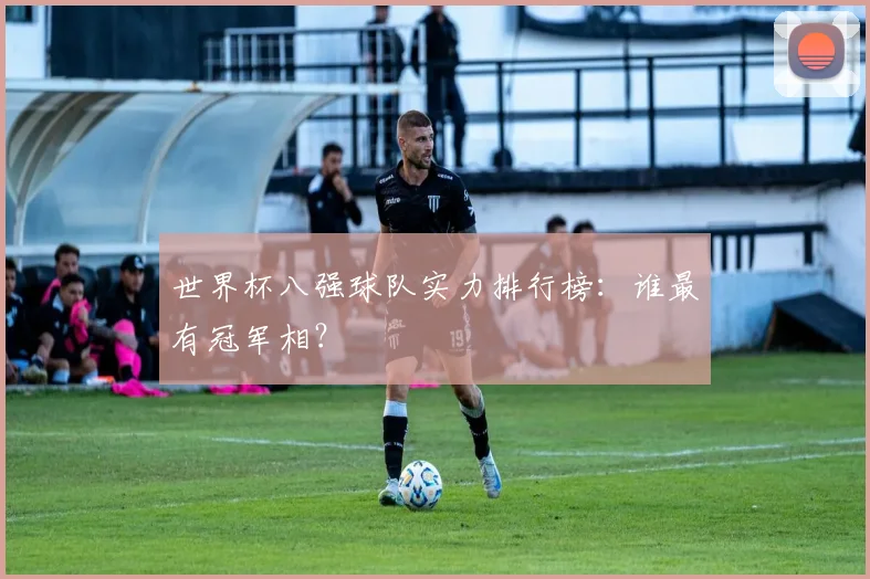 世界杯八强球队实力排行榜：谁最有冠军相？