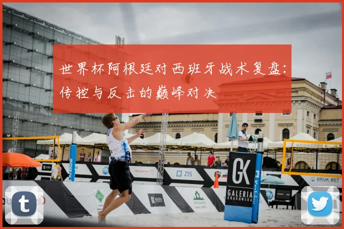 世界杯阿根廷对西班牙战术复盘:传控与反击的巅峰对决