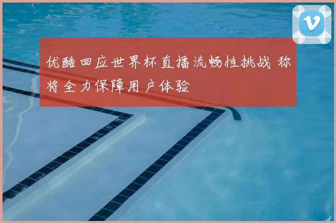 优酷回应世界杯直播流畅性挑战 称将全力保障用户体验