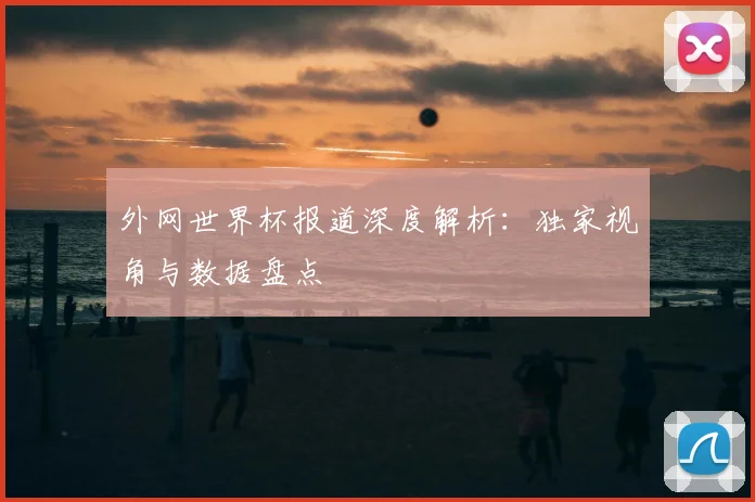 外网世界杯报道深度解析：独家视角与数据盘点